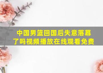 中国男篮回国后失意落幕了吗视频播放在线观看免费