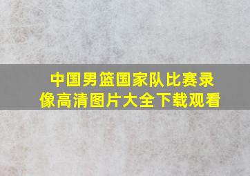 中国男篮国家队比赛录像高清图片大全下载观看