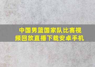 中国男篮国家队比赛视频回放直播下载安卓手机