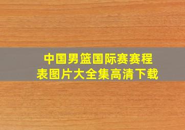 中国男篮国际赛赛程表图片大全集高清下载