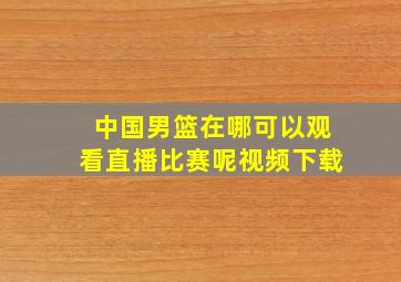 中国男篮在哪可以观看直播比赛呢视频下载