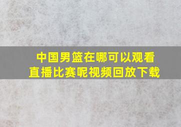 中国男篮在哪可以观看直播比赛呢视频回放下载