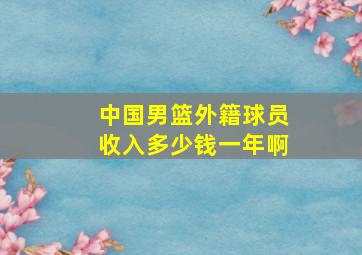 中国男篮外籍球员收入多少钱一年啊