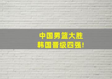 中国男篮大胜韩国晋级四强!