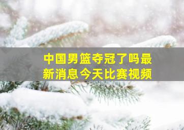 中国男篮夺冠了吗最新消息今天比赛视频