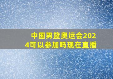 中国男篮奥运会2024可以参加吗现在直播