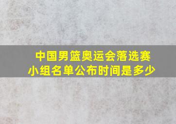 中国男篮奥运会落选赛小组名单公布时间是多少