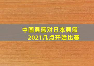 中国男篮对日本男篮2021几点开始比赛