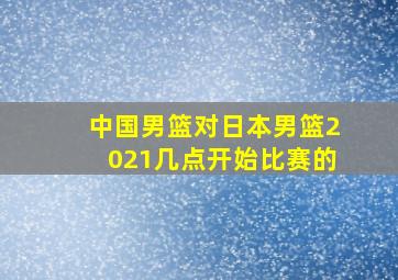 中国男篮对日本男篮2021几点开始比赛的