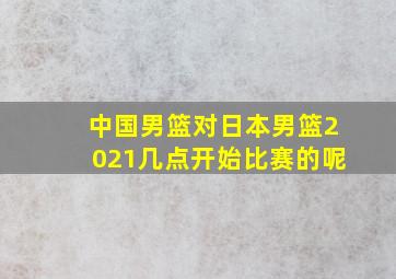 中国男篮对日本男篮2021几点开始比赛的呢