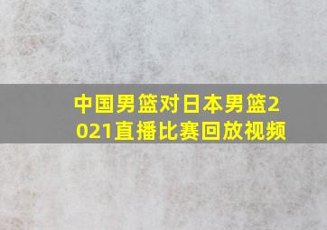 中国男篮对日本男篮2021直播比赛回放视频