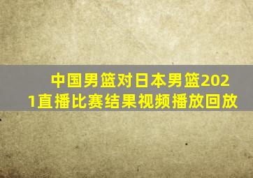 中国男篮对日本男篮2021直播比赛结果视频播放回放