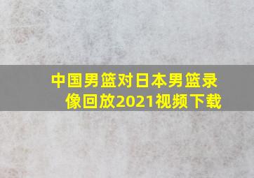 中国男篮对日本男篮录像回放2021视频下载