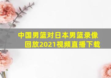 中国男篮对日本男篮录像回放2021视频直播下载