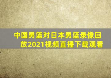 中国男篮对日本男篮录像回放2021视频直播下载观看