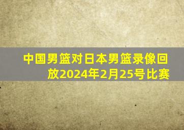 中国男篮对日本男篮录像回放2024年2月25号比赛