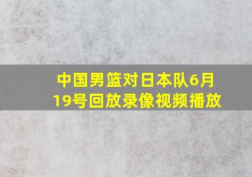 中国男篮对日本队6月19号回放录像视频播放