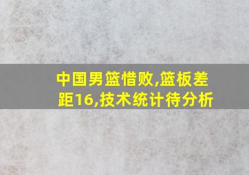 中国男篮惜败,篮板差距16,技术统计待分析