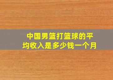 中国男篮打篮球的平均收入是多少钱一个月