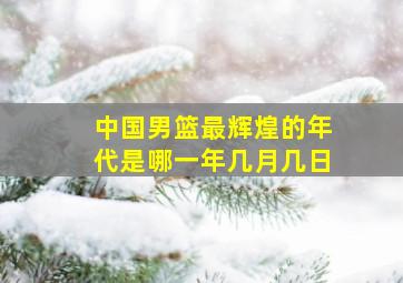 中国男篮最辉煌的年代是哪一年几月几日