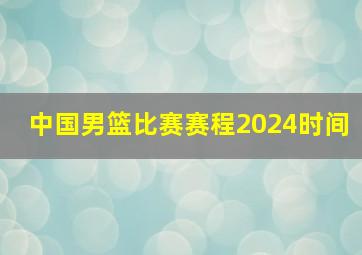 中国男篮比赛赛程2024时间