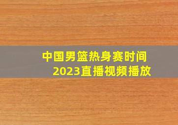 中国男篮热身赛时间2023直播视频播放