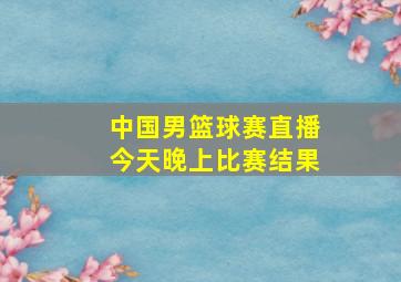 中国男篮球赛直播今天晚上比赛结果