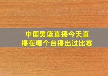 中国男篮直播今天直播在哪个台播出过比赛