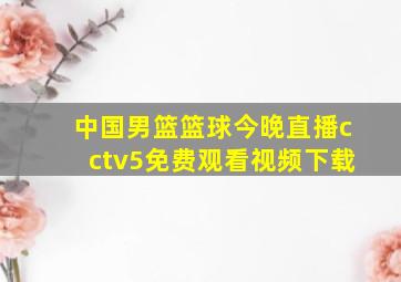 中国男篮篮球今晚直播cctv5免费观看视频下载