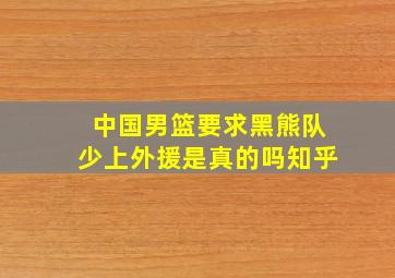 中国男篮要求黑熊队少上外援是真的吗知乎