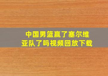 中国男篮赢了塞尔维亚队了吗视频回放下载