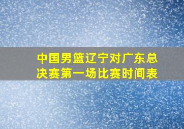 中国男篮辽宁对广东总决赛第一场比赛时间表