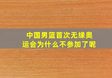 中国男篮首次无缘奥运会为什么不参加了呢