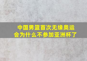 中国男篮首次无缘奥运会为什么不参加亚洲杯了