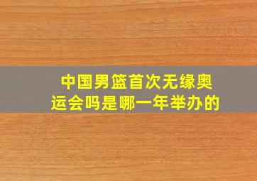 中国男篮首次无缘奥运会吗是哪一年举办的