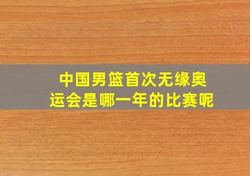 中国男篮首次无缘奥运会是哪一年的比赛呢