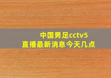 中国男足cctv5直播最新消息今天几点