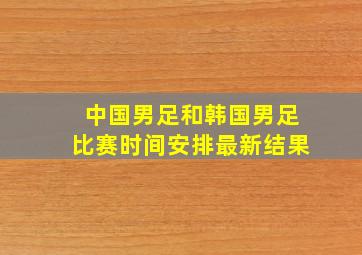 中国男足和韩国男足比赛时间安排最新结果