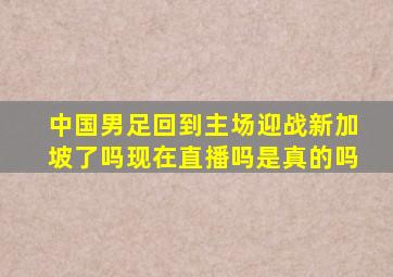 中国男足回到主场迎战新加坡了吗现在直播吗是真的吗