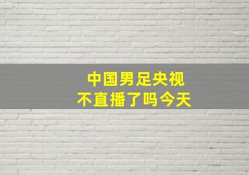 中国男足央视不直播了吗今天