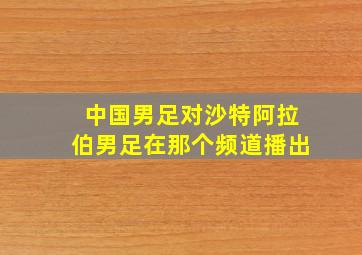 中国男足对沙特阿拉伯男足在那个频道播出