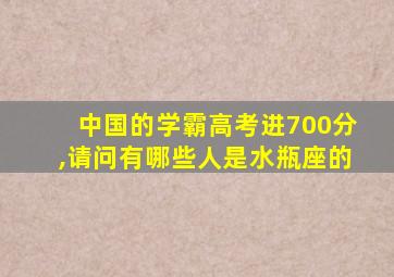 中国的学霸高考进700分,请问有哪些人是水瓶座的