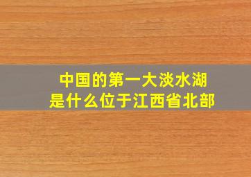 中国的第一大淡水湖是什么位于江西省北部