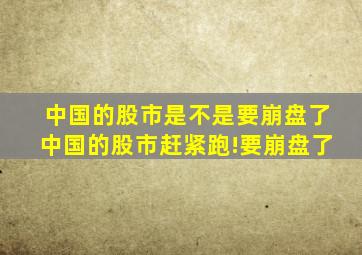 中国的股市是不是要崩盘了中国的股市赶紧跑!要崩盘了