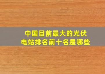 中国目前最大的光伏电站排名前十名是哪些