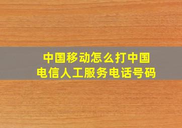 中国移动怎么打中国电信人工服务电话号码