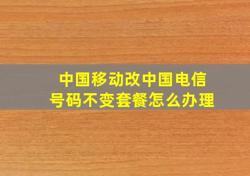 中国移动改中国电信号码不变套餐怎么办理