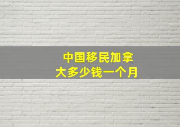 中国移民加拿大多少钱一个月