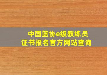 中国篮协e级教练员证书报名官方网站查询