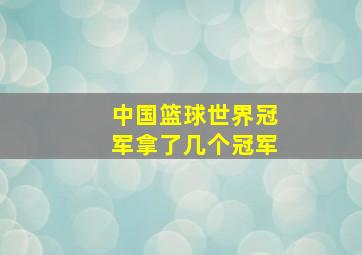 中国篮球世界冠军拿了几个冠军